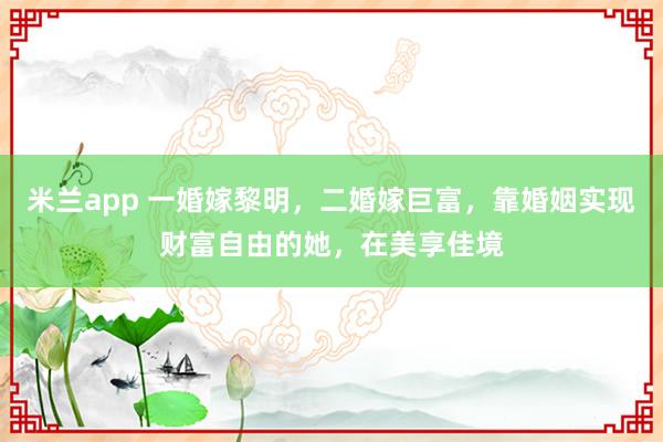 米兰app 一婚嫁黎明，二婚嫁巨富，靠婚姻实现财富自由的她，在美享佳境