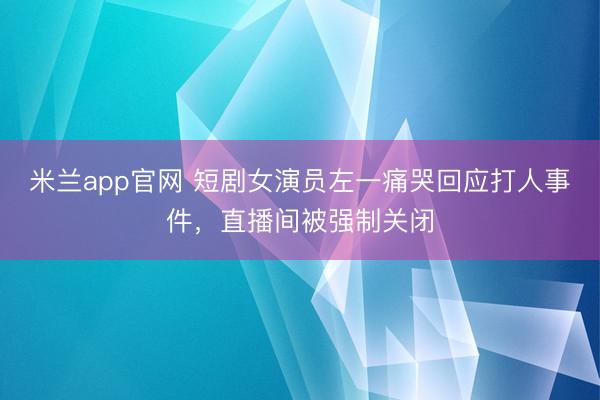 米兰app官网 短剧女演员左一痛哭回应打人事件，直播间被强制关闭