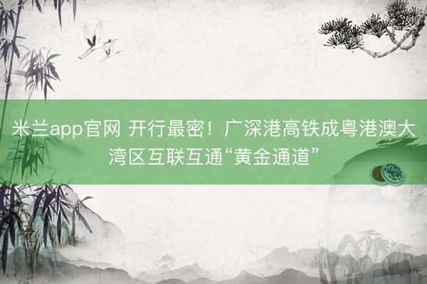 米兰app官网 开行最密！广深港高铁成粤港澳大湾区互联互通“黄金通道”
