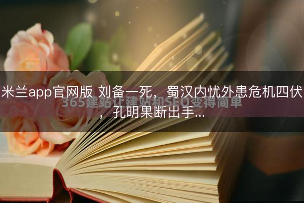 米兰app官网版 刘备一死，蜀汉内忧外患危机四伏，孔明果断出手...