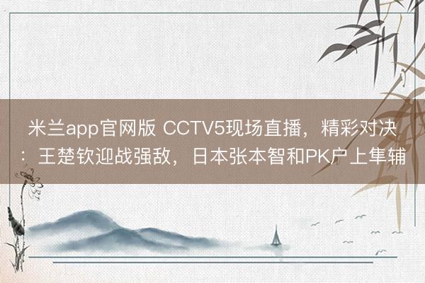 米兰app官网版 CCTV5现场直播，精彩对决：王楚钦迎战强敌，日本张本智和PK户上隼辅