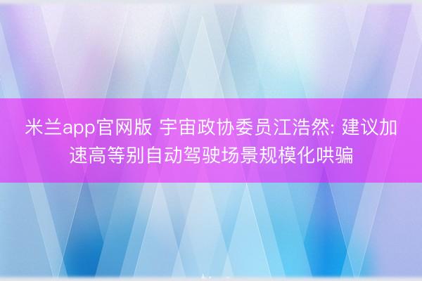 米兰app官网版 宇宙政协委员江浩然: 建议加速高等别自动驾驶场景规模化哄骗