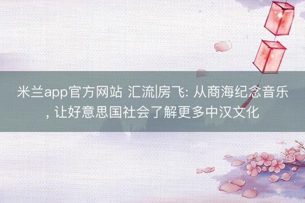米兰app官方网站 汇流|房飞: 从商海纪念音乐， 让好意思国社会了解更多中汉文化