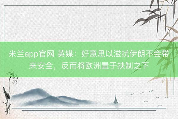 米兰app官网 英媒：好意思以滋扰伊朗不会带来安全，反而将欧洲置于挟制之下
