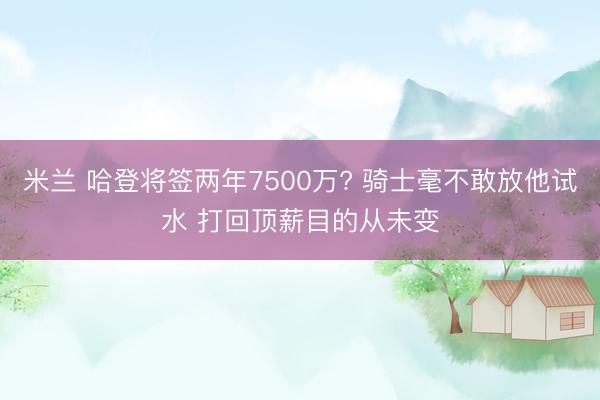 米兰 哈登将签两年7500万? 骑士毫不敢放他试水 打回顶薪目的从未变