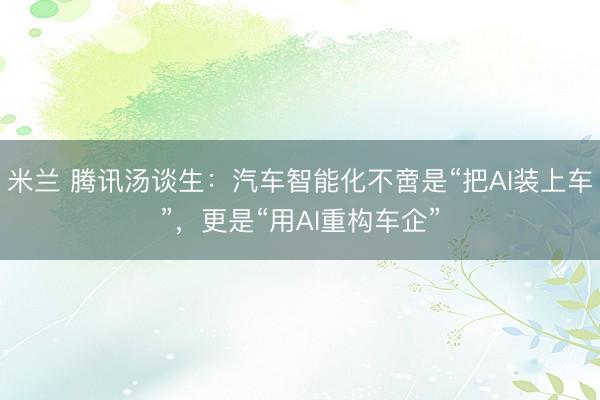 米兰 腾讯汤谈生：汽车智能化不啻是“把AI装上车”，更是“用AI重构车企”