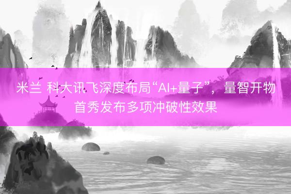米兰 科大讯飞深度布局“AI+量子”，量智开物首秀发布多项冲破性效果