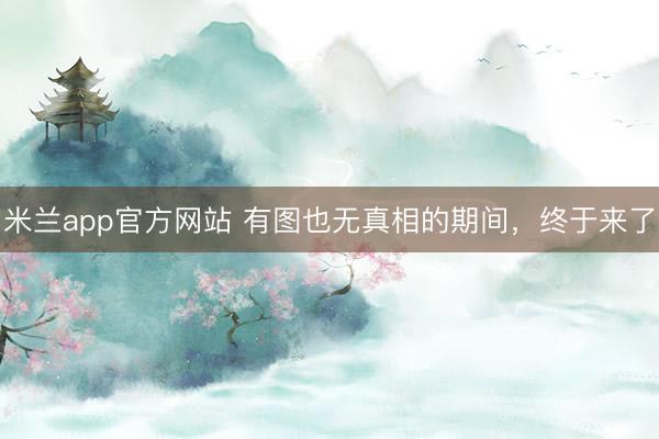 米兰app官方网站 有图也无真相的期间，终于来了