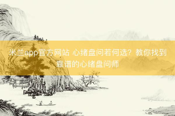 米兰app官方网站 心绪盘问若何选？教你找到靠谱的心绪盘问师