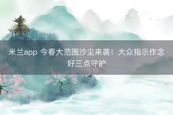 米兰app 今春大范围沙尘来袭！大众指示作念好三点守护
