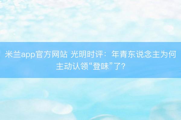 米兰app官方网站 光明时评：年青东说念主为何主动认领“登味”了？