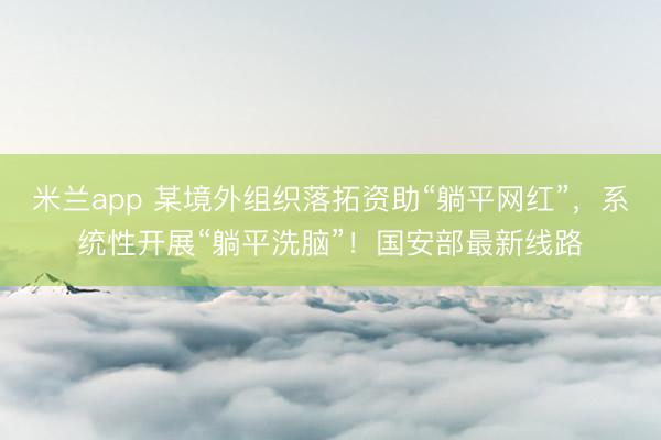 米兰app 某境外组织落拓资助“躺平网红”，系统性开展“躺平洗脑”！国安部最新线路