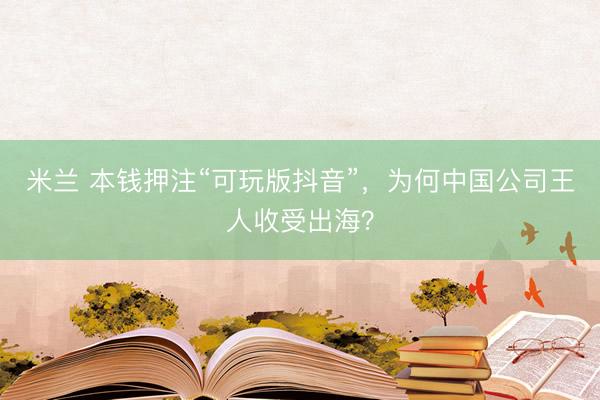 米兰 本钱押注“可玩版抖音”，为何中国公司王人收受出海？