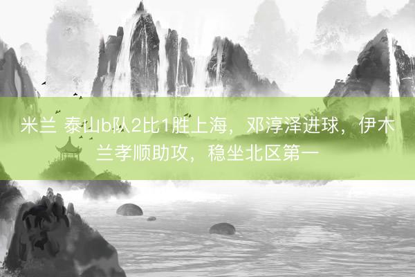 米兰 泰山b队2比1胜上海，邓淳泽进球，伊木兰孝顺助攻，稳坐北区第一