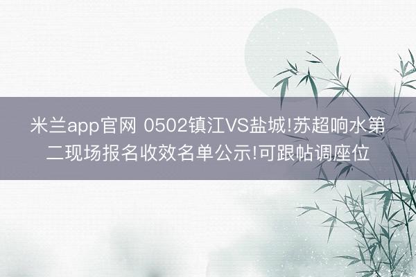 米兰app官网 0502镇江VS盐城!苏超响水第二现场报名收效名单公示!可跟帖调座位