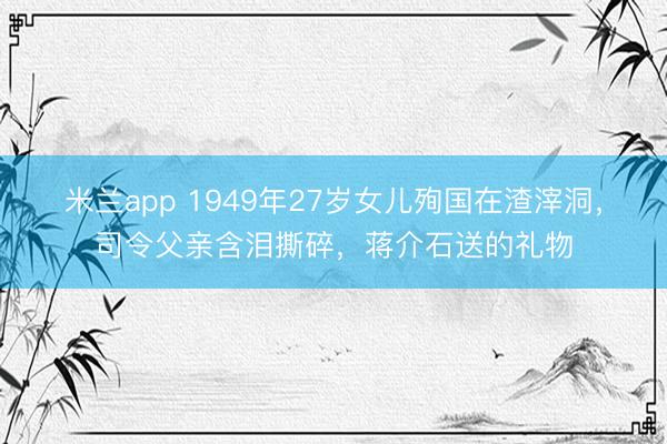 米兰app 1949年27岁女儿殉国在渣滓洞，司令父亲含泪撕碎，蒋介石送的礼物