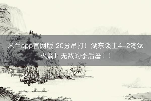 米兰app官网版 20分吊打！湖东谈主4-2淘汰火箭！无敌的季后詹！！