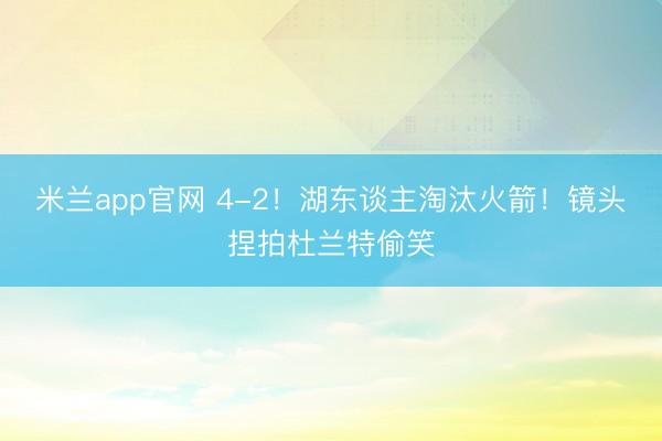 米兰app官网 4-2！湖东谈主淘汰火箭！镜头捏拍杜兰特偷笑