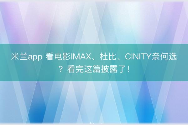 米兰app 看电影IMAX、杜比、CINITY奈何选？看完这篇披露了！