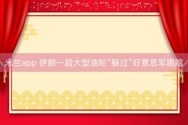 米兰app 伊朗一超大型油轮“躲过”好意思军跟踪