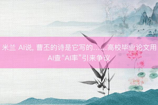 米兰 AI说, 曹丕的诗是它写的……高校毕业论文用AI查“AI率”引来争议