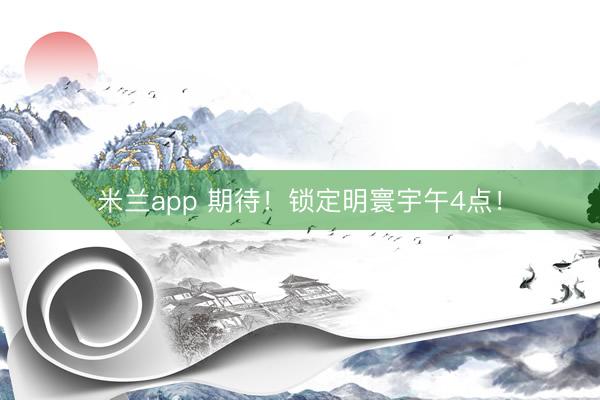米兰app 期待！锁定明寰宇午4点！